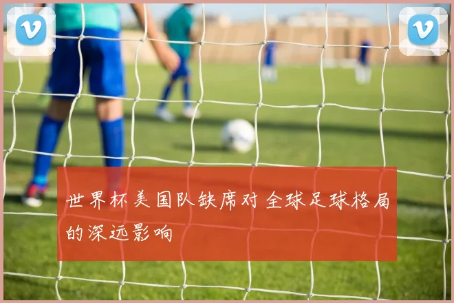 世界杯美国队缺席对全球足球格局的深远影响