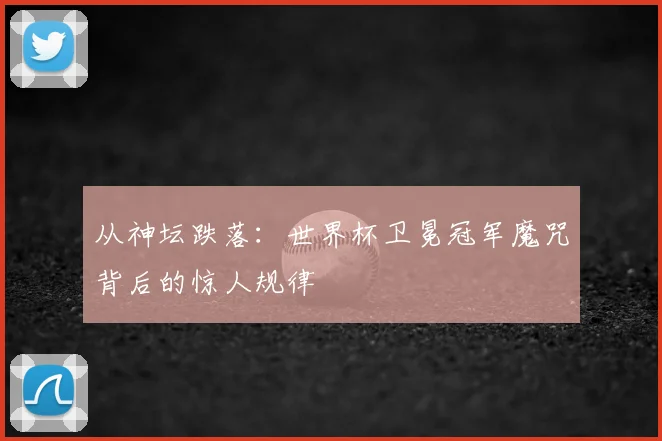 从神坛跌落：世界杯卫冕冠军魔咒背后的惊人规律