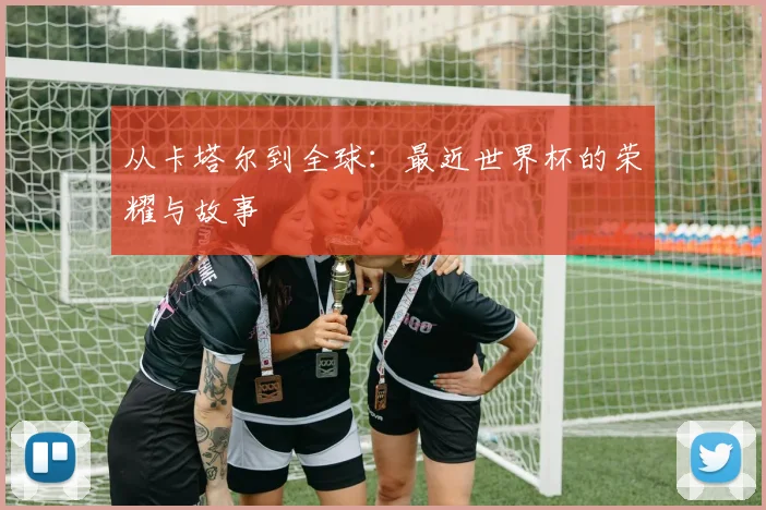 从卡塔尔到全球：最近世界杯的荣耀与故事