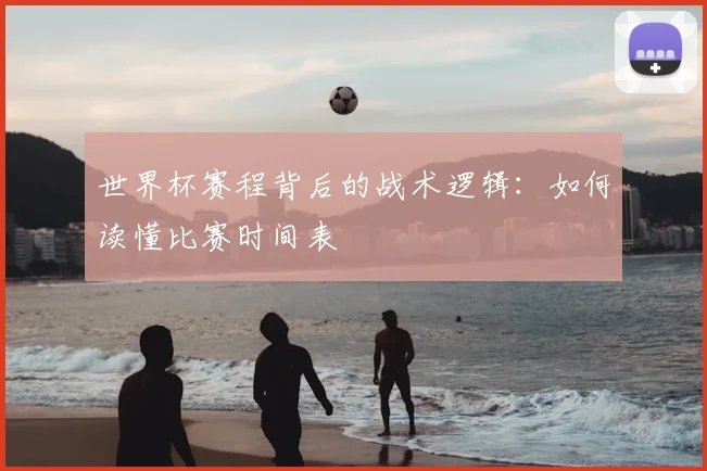 世界杯赛程背后的战术逻辑:如何读懂比赛时间表
