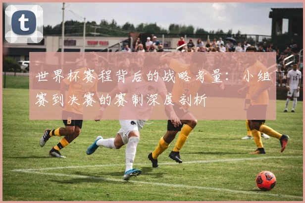 世界杯赛程背后的战略考量：小组赛到决赛的赛制深度剖析