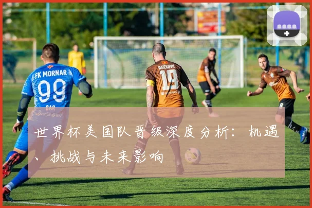 世界杯美国队晋级深度分析:机遇、挑战与未来影响