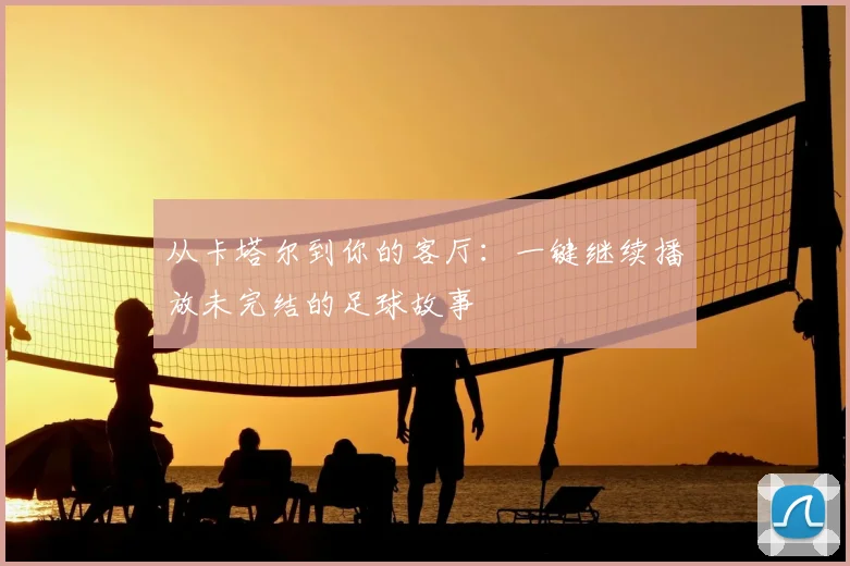 从卡塔尔到你的客厅：一键继续播放未完结的足球故事