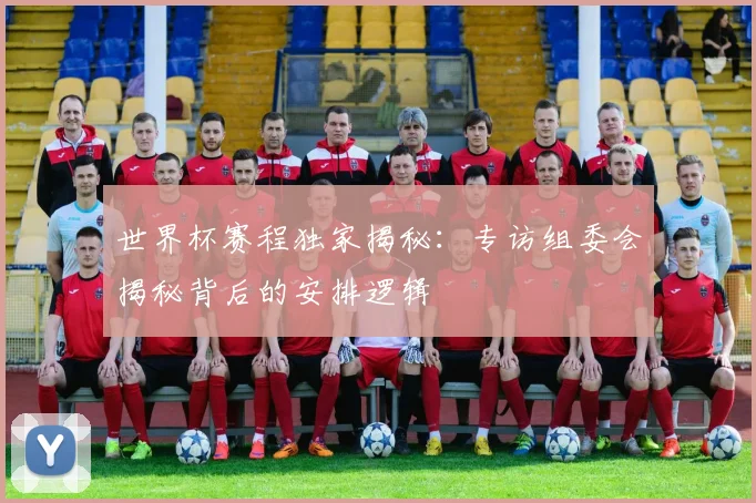 世界杯赛程独家揭秘:专访组委会揭秘背后的安排逻辑