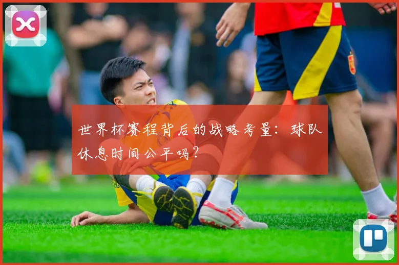 世界杯赛程背后的战略考量:球队休息时间公平吗?