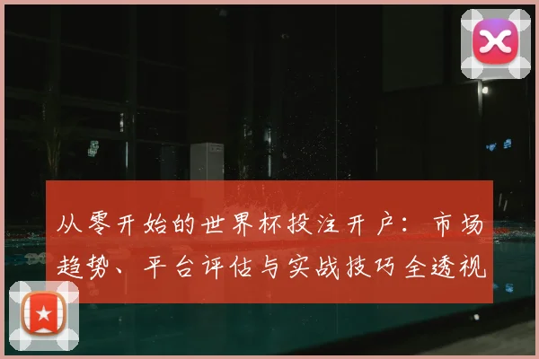 从零开始的世界杯投注开户：市场趋势、平台评估与实战技巧全透视