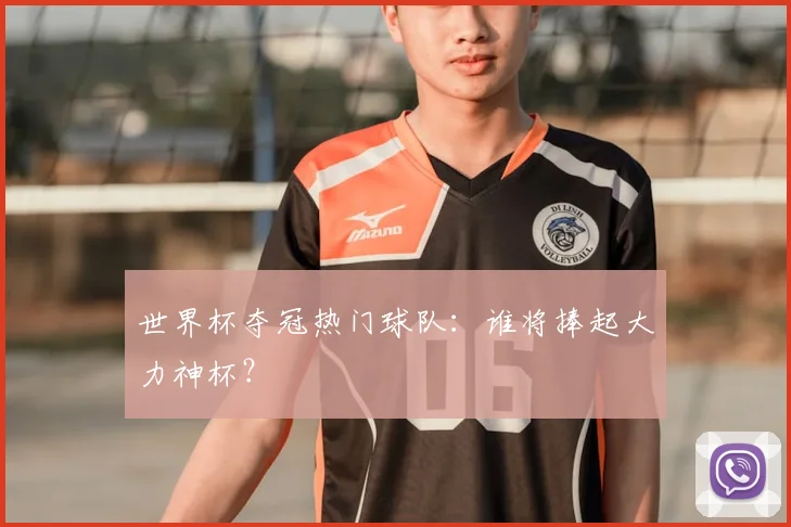 世界杯夺冠热门球队:谁将捧起大力神杯?