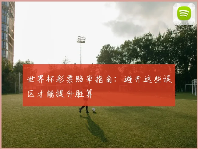 世界杯彩票赔率指南:避开这些误区才能提升胜算