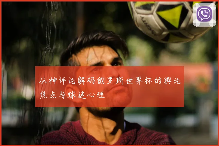 从神评论解码俄罗斯世界杯的舆论焦点与球迷心理