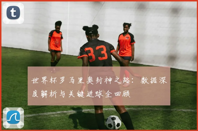 世界杯罗马里奥封神之路：数据深度解析与关键进球全回顾