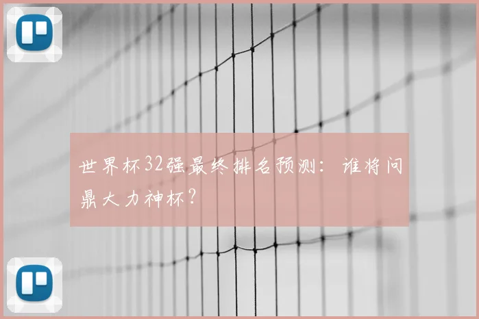 世界杯32强最终排名预测:谁将问鼎大力神杯?