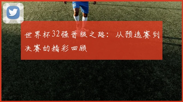 世界杯32强晋级之路：从预选赛到决赛的精彩回顾