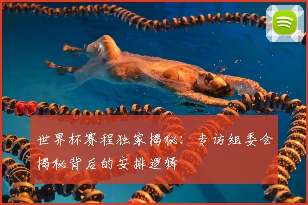 世界杯赛程独家揭秘：专访组委会揭秘背后的安排逻辑