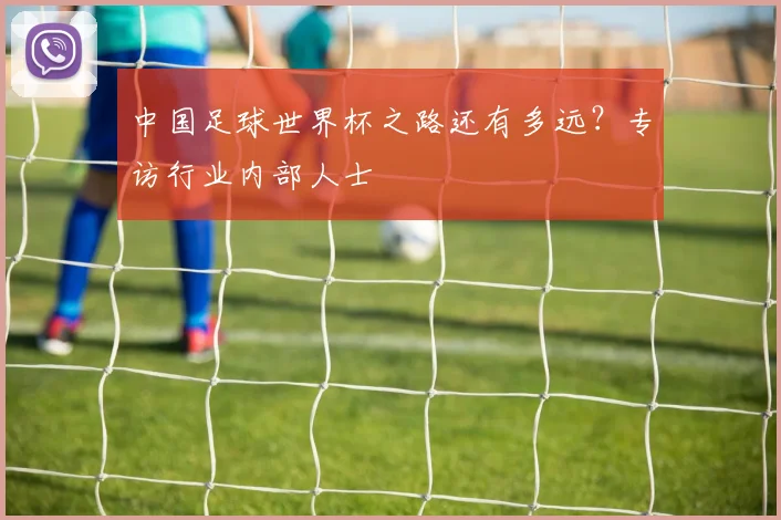 中国足球世界杯之路还有多远？专访行业内部人士