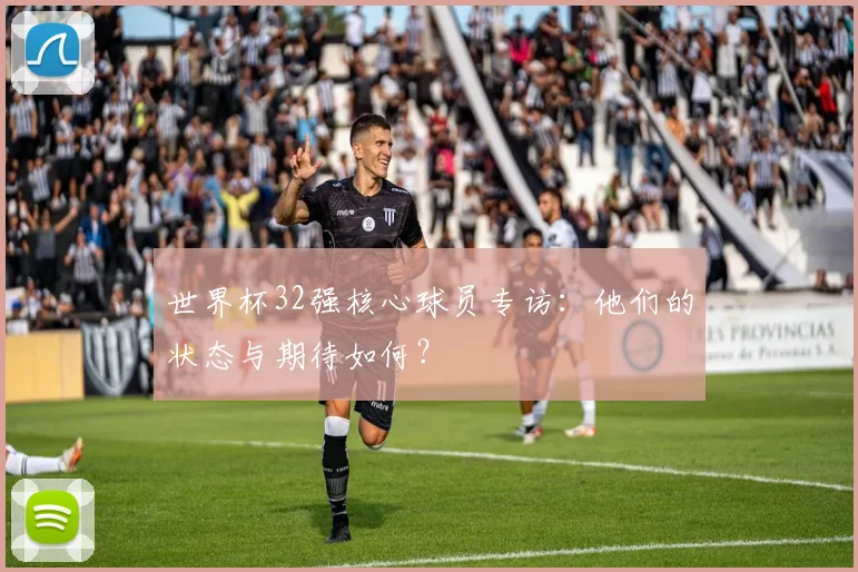 世界杯32强核心球员专访：他们的状态与期待如何？