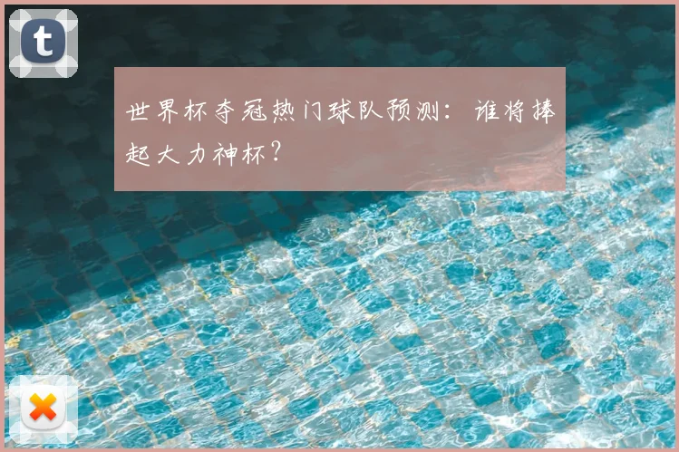 世界杯夺冠热门球队预测：谁将捧起大力神杯？