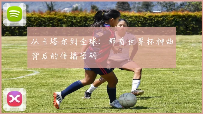 从卡塔尔到全球：那首世界杯神曲背后的传播密码
