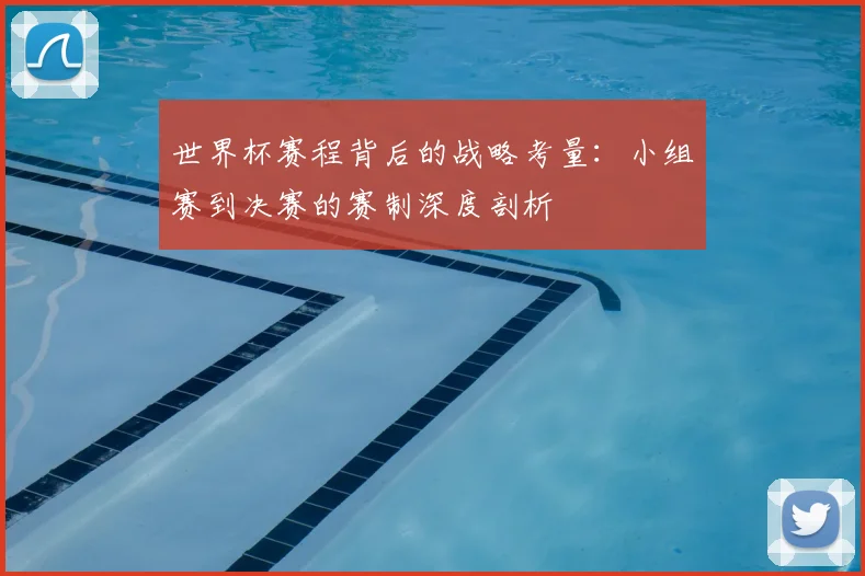 世界杯赛程背后的战略考量:小组赛到决赛的赛制深度剖析