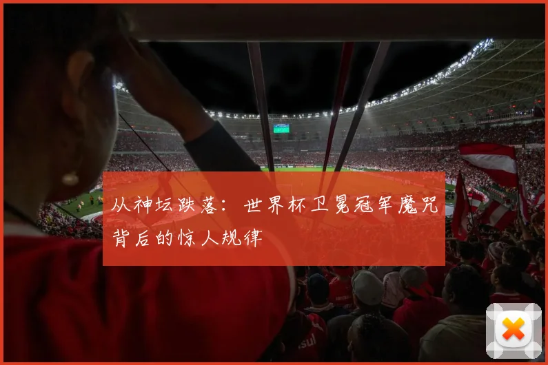 从神坛跌落:世界杯卫冕冠军魔咒背后的惊人规律