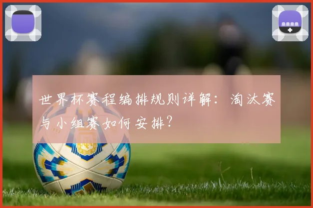 世界杯赛程编排规则详解：淘汰赛与小组赛如何安排？